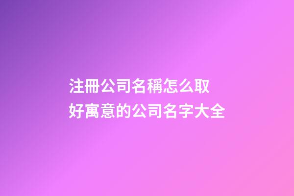 注冊公司名稱怎么取 好寓意的公司名字大全